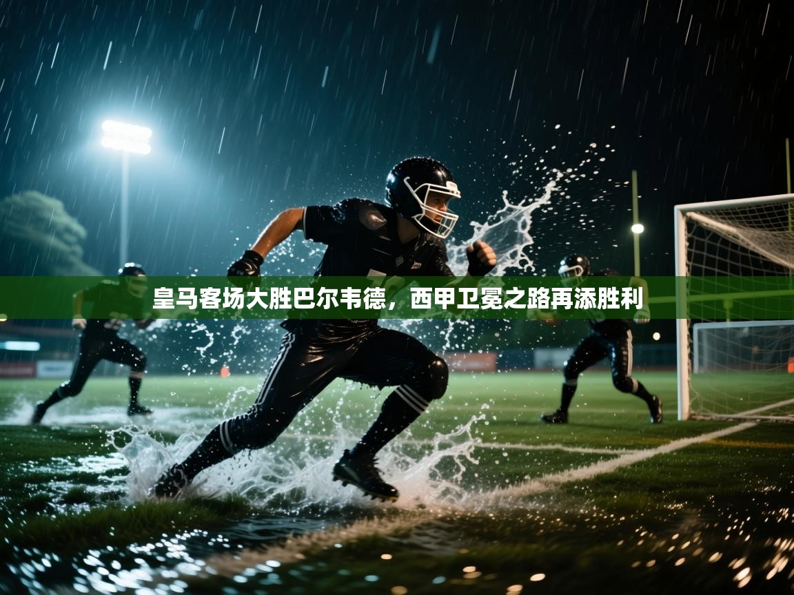 皇马客场大胜巴尔韦德,西甲卫冕之路再添胜利 第2张