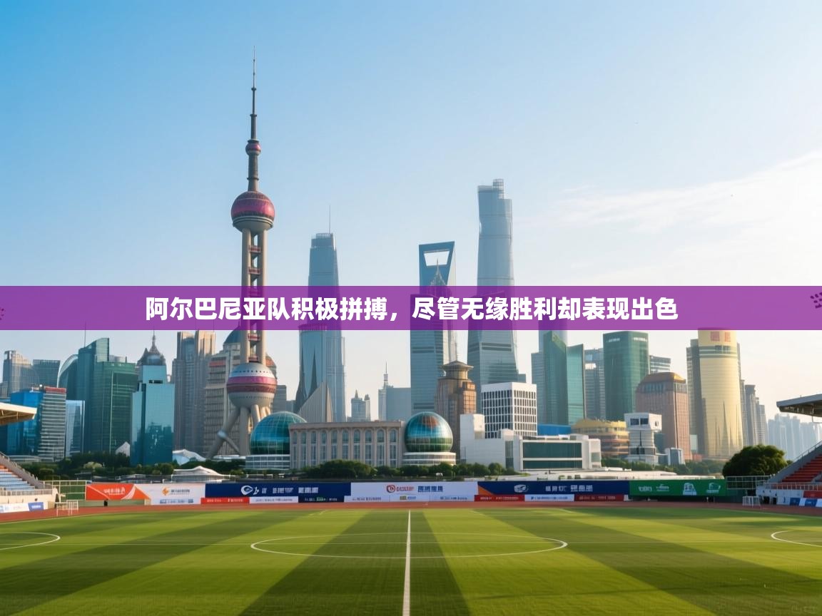 阿尔巴尼亚队积极拼搏，尽管无缘胜利却表现出色  第2张