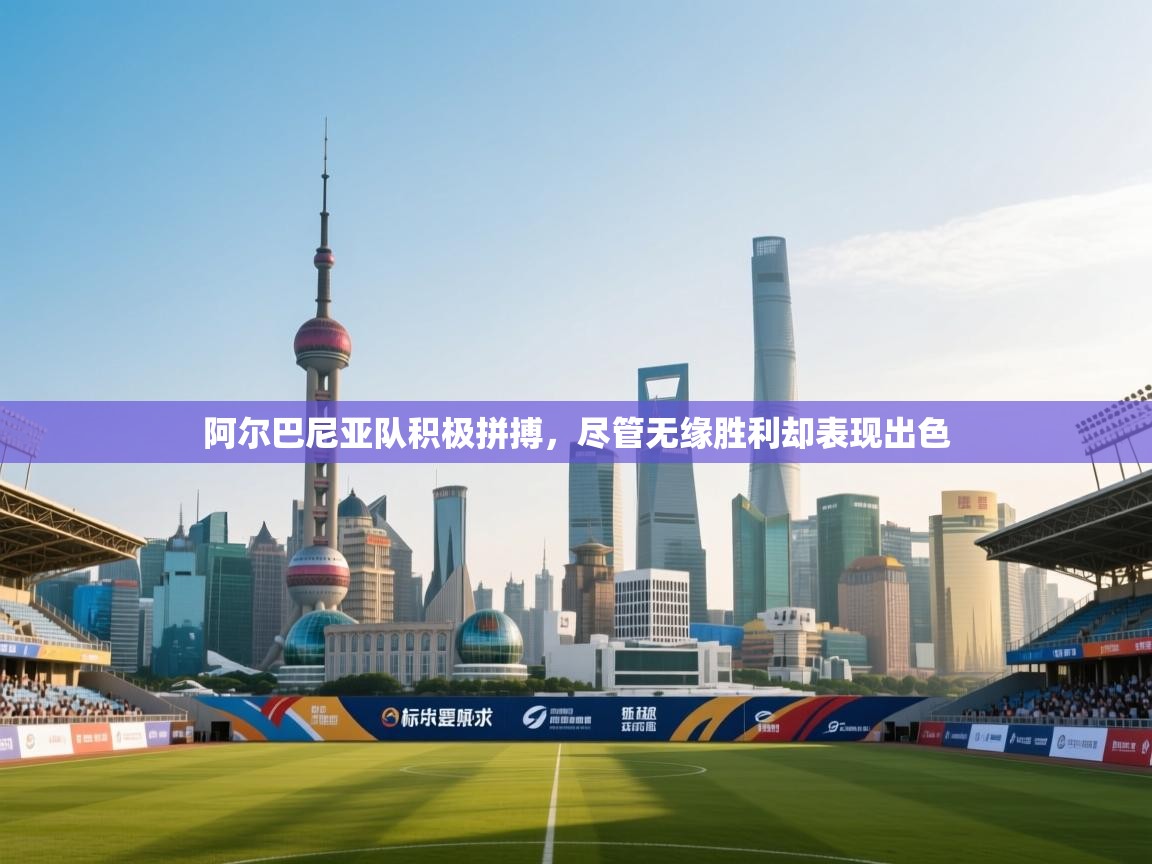 阿尔巴尼亚队积极拼搏，尽管无缘胜利却表现出色  第1张