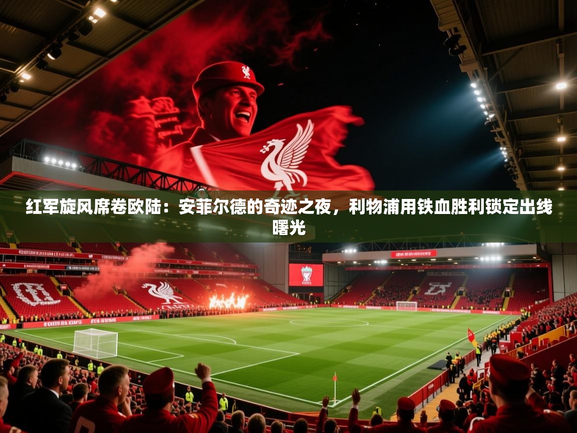 红军旋风席卷欧陆：安菲尔德的奇迹之夜，利物浦用铁血胜利锁定出线曙光
