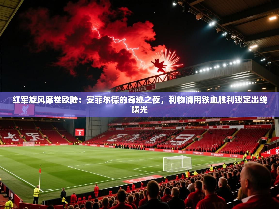 红军旋风席卷欧陆：安菲尔德的奇迹之夜，利物浦用铁血胜利锁定出线曙光