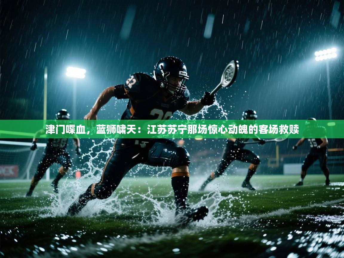 津门喋血，蓝狮啸天：江苏苏宁那场惊心动魄的客场救赎