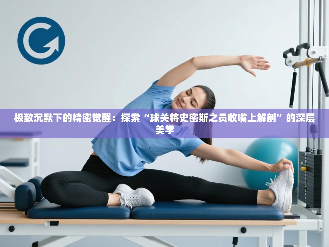 极致沉默下的精密觉醒：探索“球关将史密斯之员收嘴上解剖”的深层美学  第1张