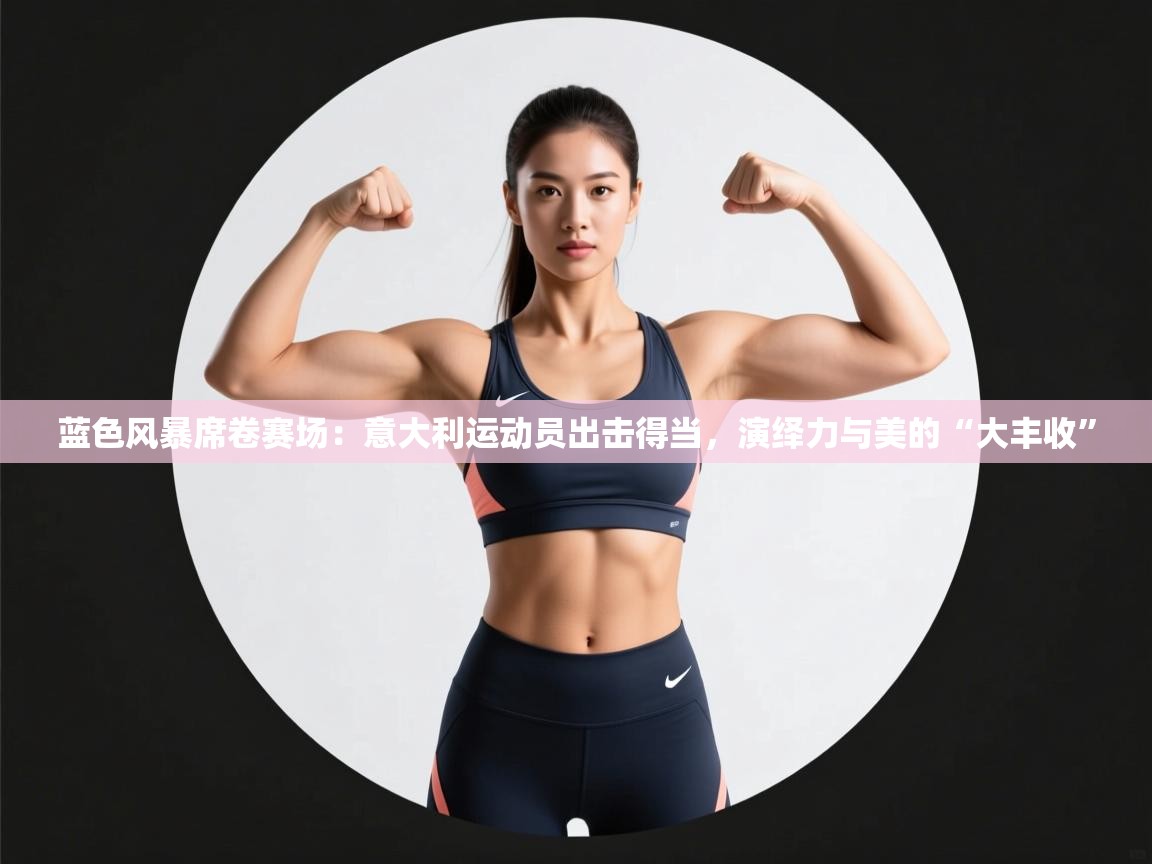 蓝色风暴席卷赛场:意大利运动员出击得当,演绎力与美的“大丰收” 蓝色风暴席卷赛场:意大利运动员出击得当,演绎力与美的“大丰收”