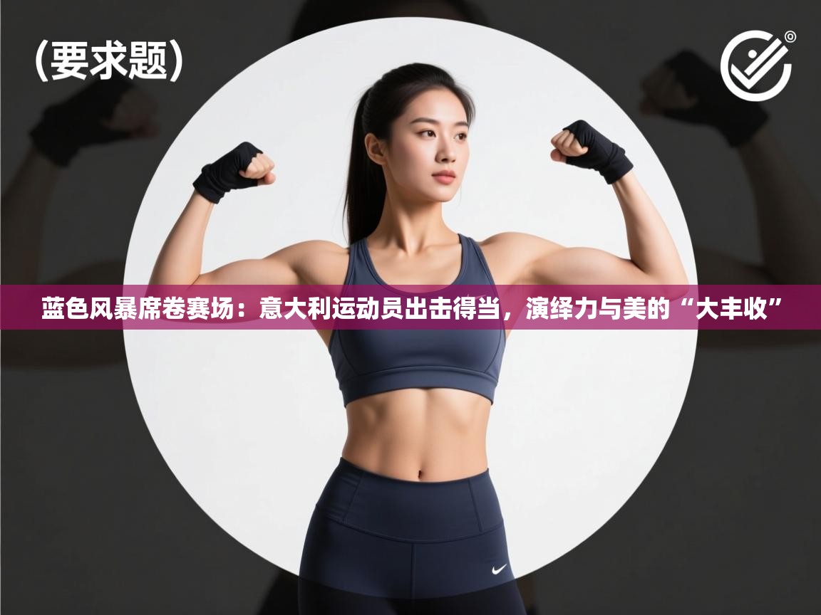 蓝色风暴席卷赛场:意大利运动员出击得当,演绎力与美的“大丰收” 蓝色风暴席卷赛场:意大利运动员出击得当,演绎力与美的“大丰收”