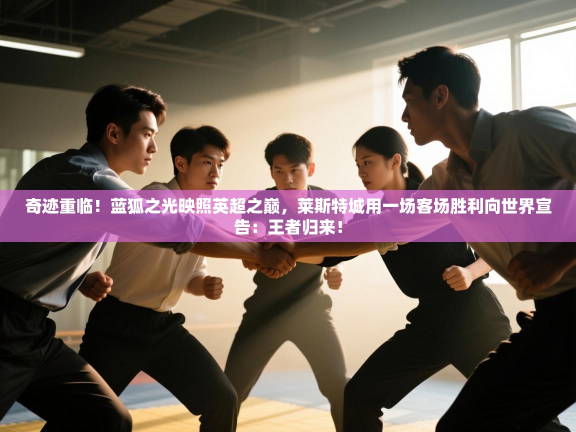 奇迹重临!蓝狐之光映照英超之巅,莱斯特城用一场客场胜利向世界宣告:王者归来! 第1张