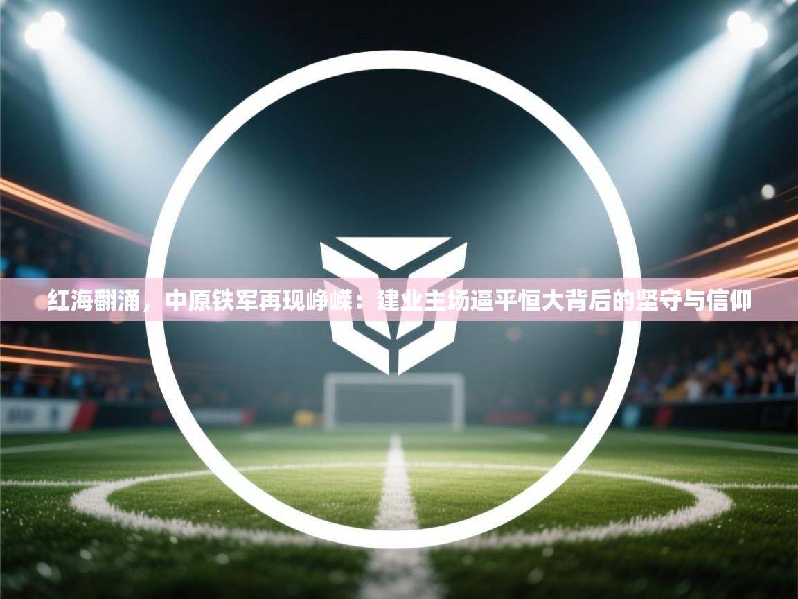 红海翻涌，中原铁军再现峥嵘：建业主场逼平恒大背后的坚守与信仰