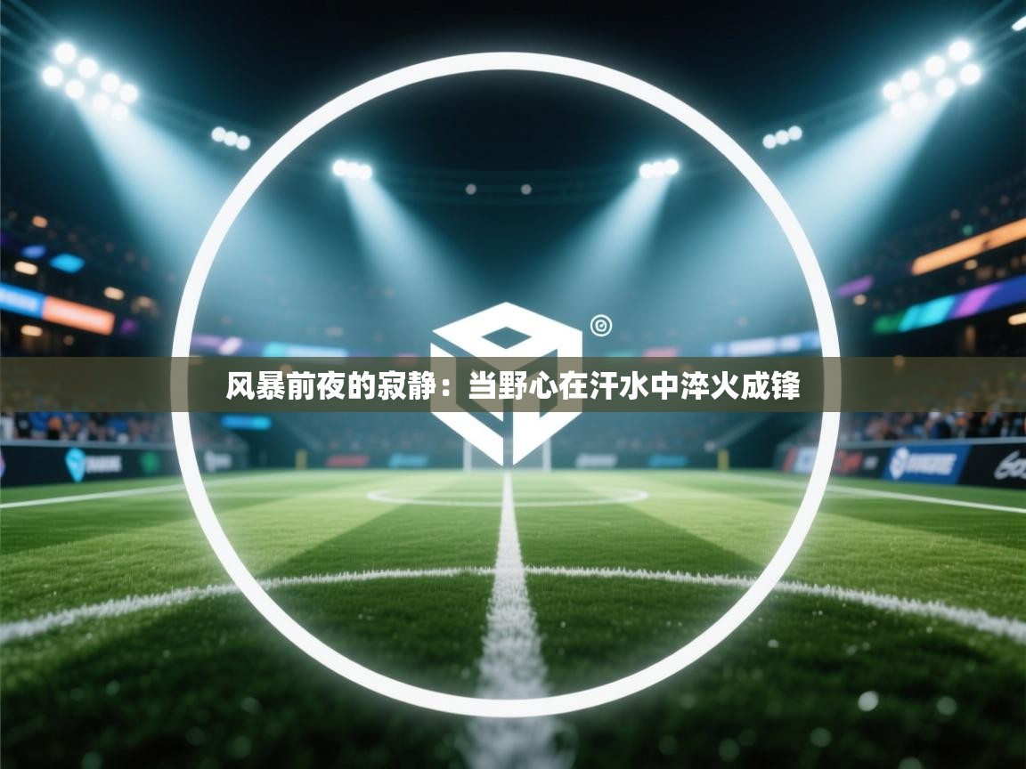 风暴前夜的寂静：当野心在汗水中淬火成锋