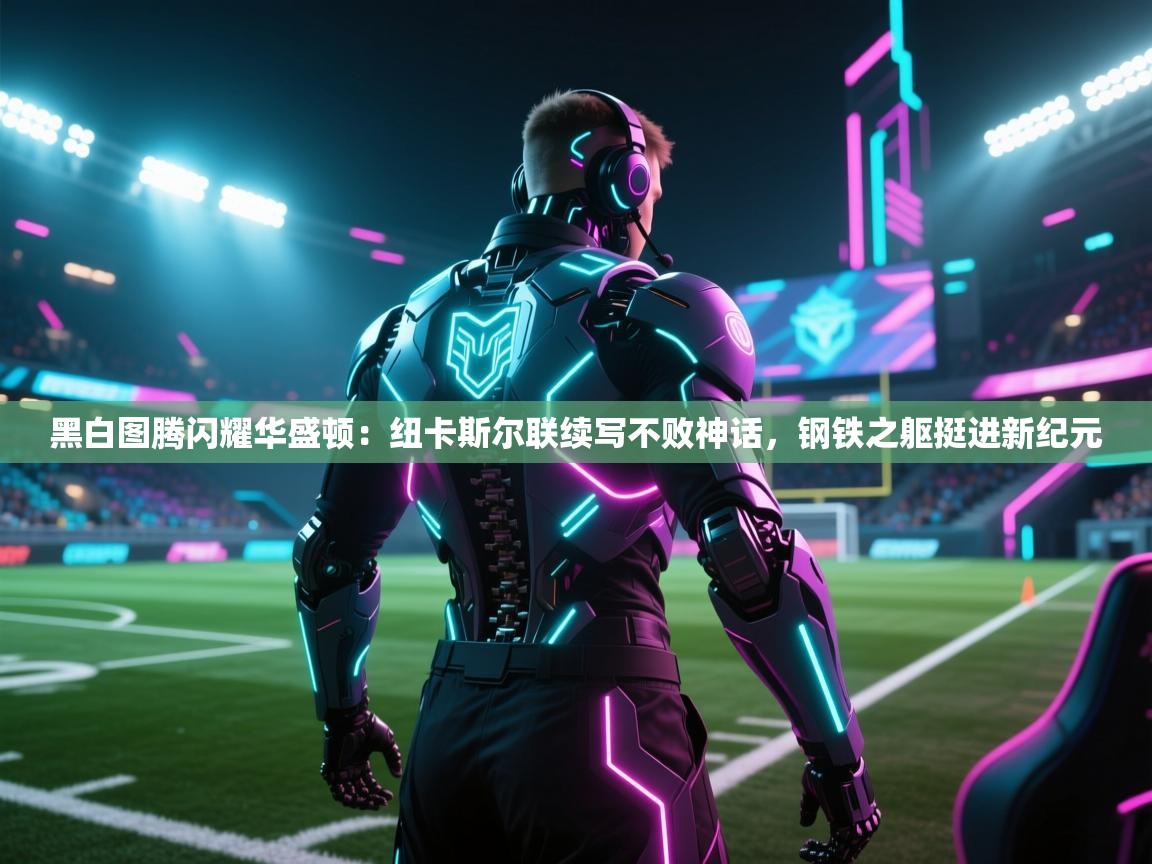 黑白图腾闪耀华盛顿：纽卡斯尔联续写不败神话，钢铁之躯挺进新纪元