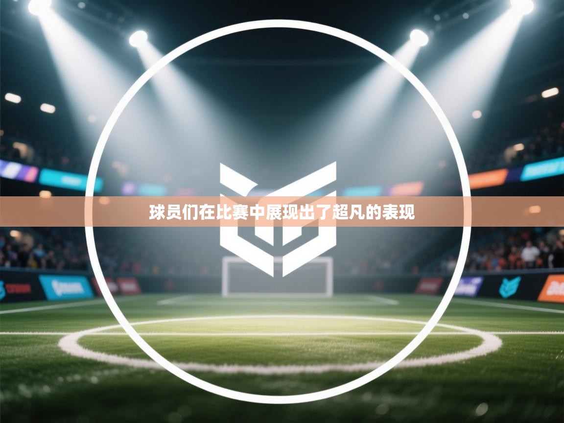 球员们在比赛中展现出了超凡的表现  第1张
