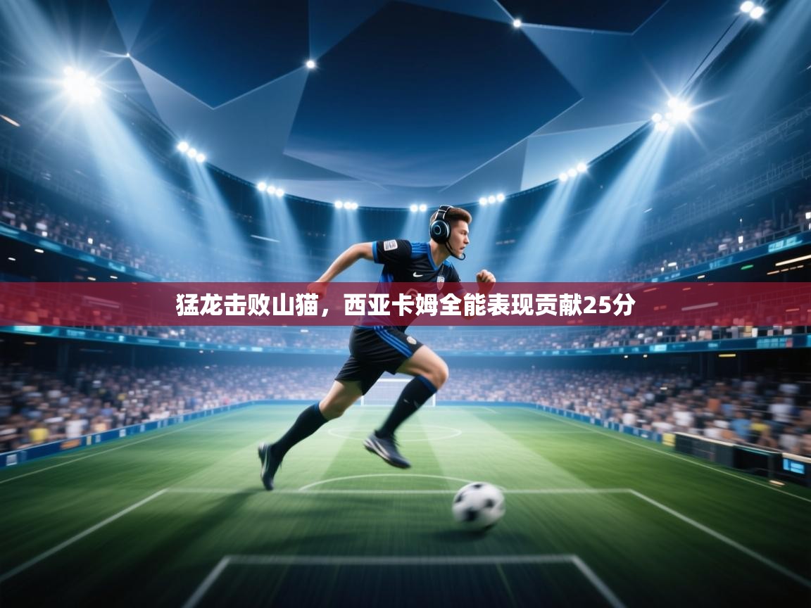 猛龙击败山猫，西亚卡姆全能表现贡献25分  第1张