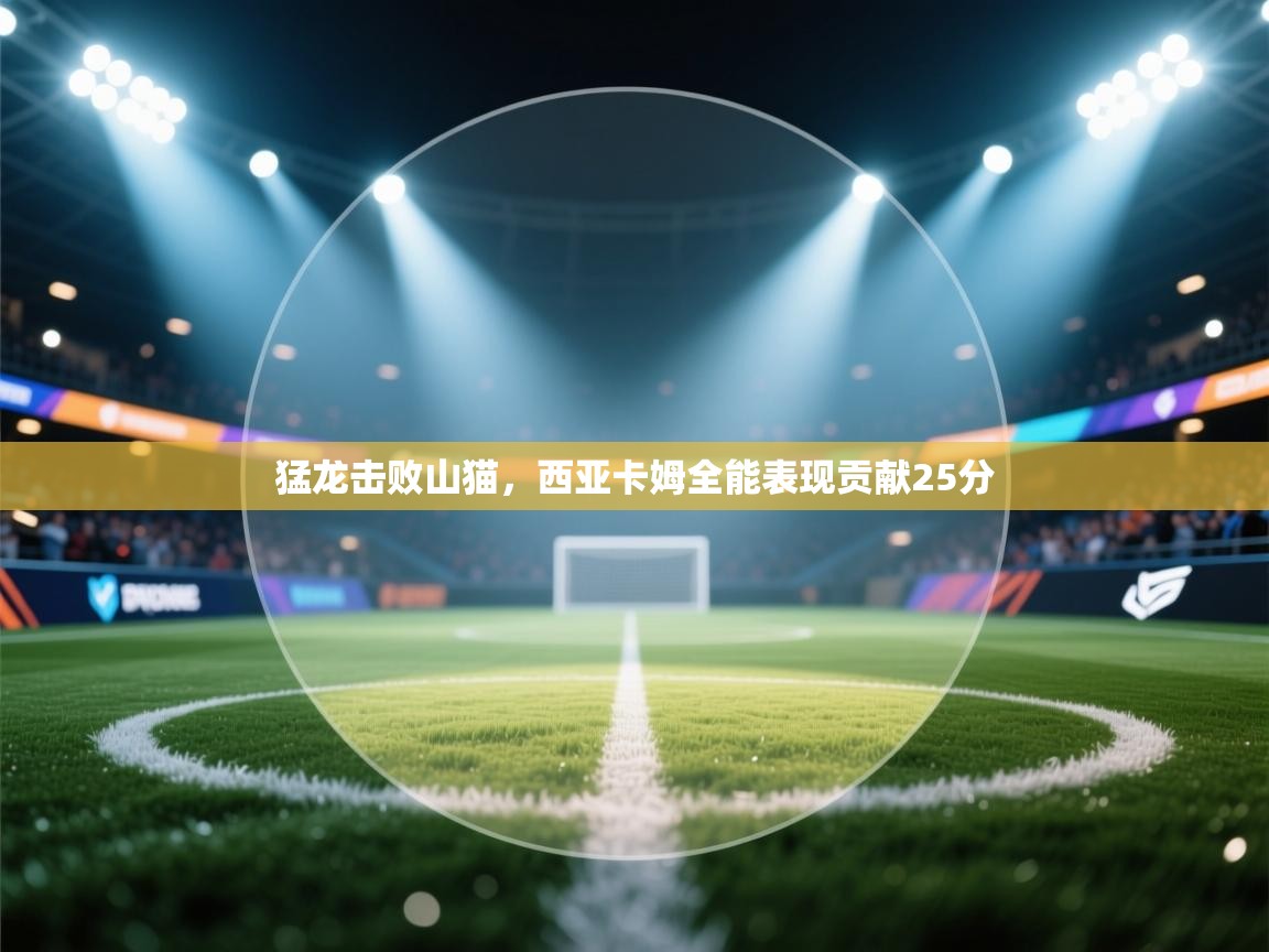 猛龙击败山猫，西亚卡姆全能表现贡献25分  第2张