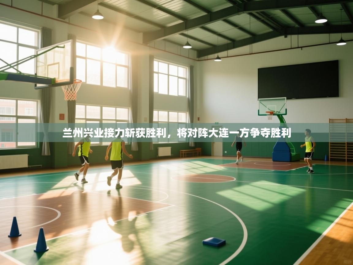 兰州兴业接力斩获胜利，将对阵大连一方争夺胜利  第2张