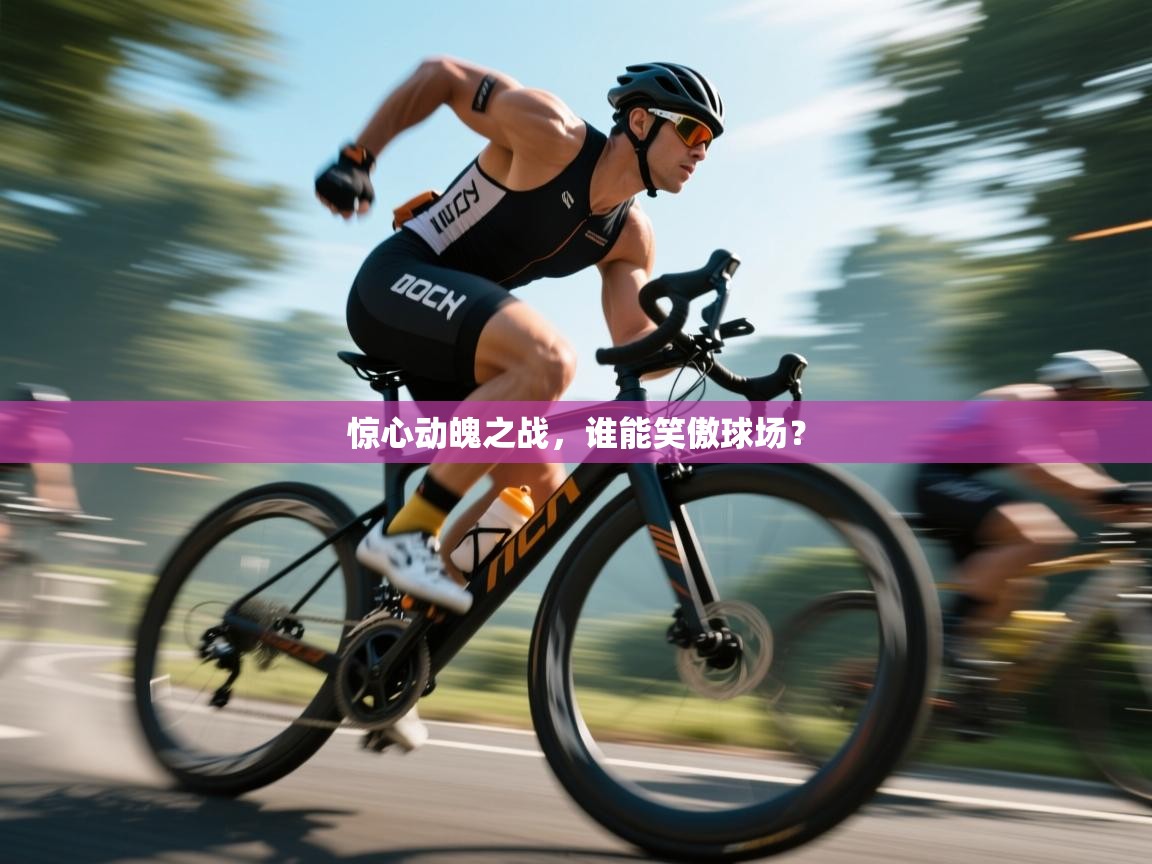 惊心动魄之战,谁能笑傲球场? 第1张