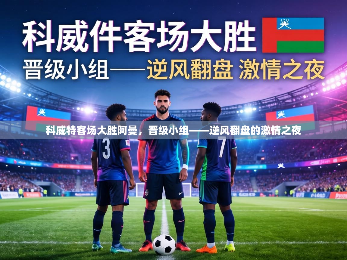 科威特客场大胜阿曼，晋级小组——逆风翻盘的激情之夜